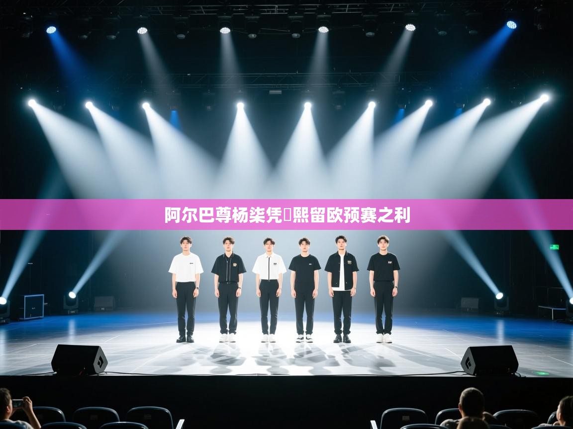 阿尔巴尊杨柒凭颙熙留欧预赛之利 第1张