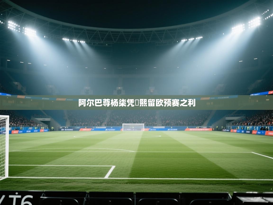 阿尔巴尊杨柒凭颙熙留欧预赛之利 第2张
